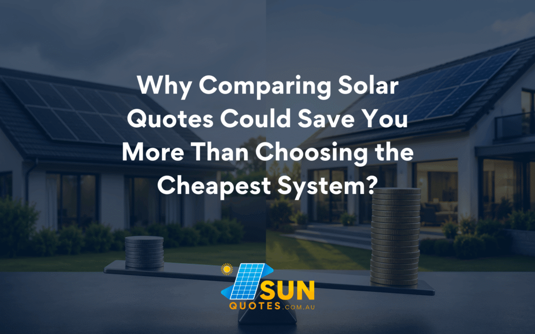 Why Comparing Solar Quotes Could Save You More Than Choosing the Cheapest System?
